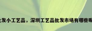 批发小工艺品，深圳工艺品批发市场有哪些呢？