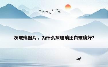 灰玻璃图片，为什么灰玻璃比白玻璃好？