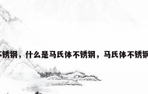 什么是马氏体不锈钢，什么是马氏体不锈钢，马氏体不锈钢的特点是什么？