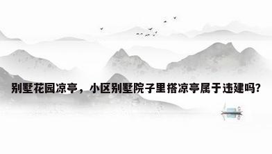 别墅花园凉亭，小区别墅院子里搭凉亭属于违建吗？