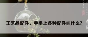 工艺品配件，手串上各种配件叫什么？