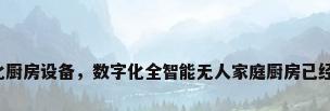 自动化厨房设备，数字化全智能无人家庭厨房已经到来？