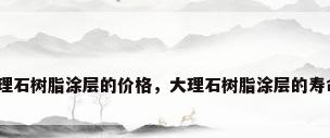 大理石树脂涂层的价格，大理石树脂涂层的寿命？