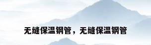 无缝保温钢管，无缝保温钢管