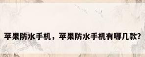 苹果防水手机，苹果防水手机有哪几款？