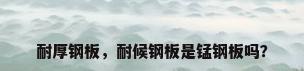 耐厚钢板，耐候钢板是锰钢板吗？