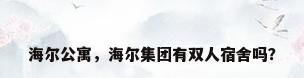 海尔公寓，海尔集团有双人宿舍吗？