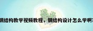 钢结构教学视频教程，钢结构设计怎么学啊？