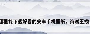 手游手机壁纸，去哪里能下载好看的安卓手机壁纸，海贼王或者火影忍者主题的？