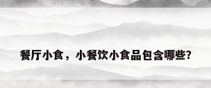 餐厅小食，小餐饮小食品包含哪些？