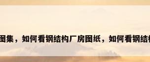 钢结构厂房设计图集，如何看钢结构厂房图纸，如何看钢结构厂房图纸知识？