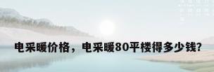 电采暖价格，电采暖80平楼得多少钱？