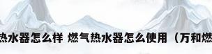 万和燃气热水器怎么样 燃气热水器怎么使用（万和燃气热水器）