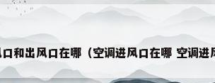 空调进风口和出风口在哪（空调进风口在哪 空调进风口介绍）