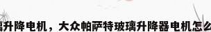 玻璃升降电机，大众帕萨特玻璃升降器电机怎么测？