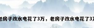 老房子改水电花了3万，老房子改水电花了3万