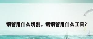 钢管用什么切割，锯钢管用什么工具？