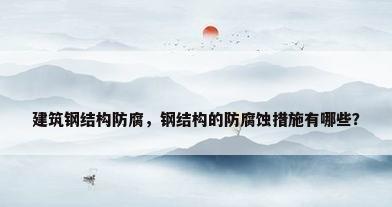 建筑钢结构防腐，钢结构的防腐蚀措施有哪些？