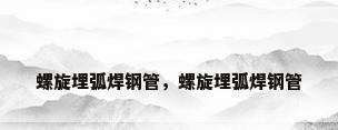 螺旋埋弧焊钢管，螺旋埋弧焊钢管