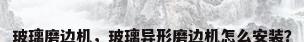 玻璃磨边机，玻璃异形磨边机怎么安装？