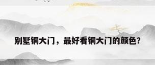 别墅铜大门，最好看铜大门的颜色？