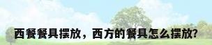 西餐餐具摆放，西方的餐具怎么摆放？