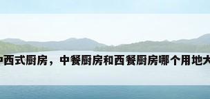 中西式厨房，中餐厨房和西餐厨房哪个用地大？