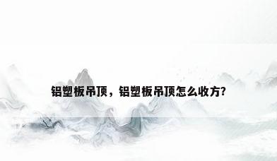 铝塑板吊顶，铝塑板吊顶怎么收方？