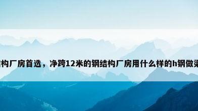 钢结构厂房首选，净跨12米的钢结构厂房用什么样的h钢做梁怎？