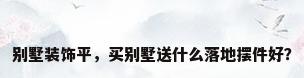 别墅装饰平，买别墅送什么落地摆件好？