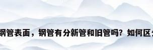 就钢管表面，钢管有分新管和旧管吗？如何区分？
