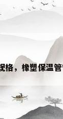 橡塑保温管规格，橡塑保温管管径是多少？