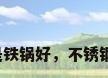 不锈钢炒菜锅好还是铁锅好，不锈钢炒锅和铁锅哪个好？