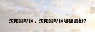 沈阳别墅区，沈阳别墅区哪里最好？