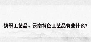 纺织工艺品，云南特色工艺品有些什么？