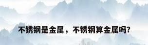 不锈钢是金属，不锈钢算金属吗？