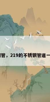 219不锈钢管，219的不锈钢管道一根有多重？