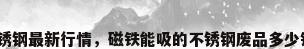 废旧不锈钢最新行情，磁铁能吸的不锈钢废品多少钱一斤？