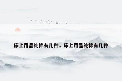 床上用品纯棉有几种，床上用品纯棉有几种