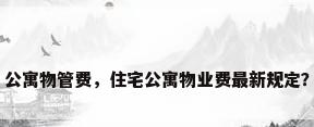 公寓物管费，住宅公寓物业费最新规定？