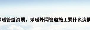 采暖管道资质，采暖外网管道施工要什么资质？