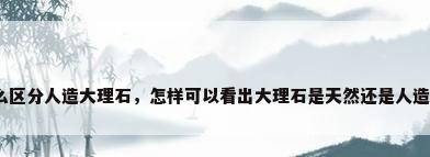 怎么区分人造大理石，怎样可以看出大理石是天然还是人造的？
