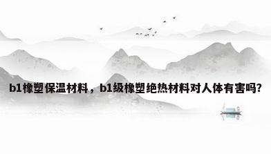 b1橡塑保温材料，b1级橡塑绝热材料对人体有害吗？