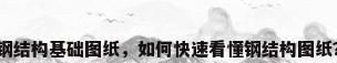 钢结构基础图纸，如何快速看懂钢结构图纸？
