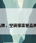 保温管品牌，空调保温管品牌什么好？