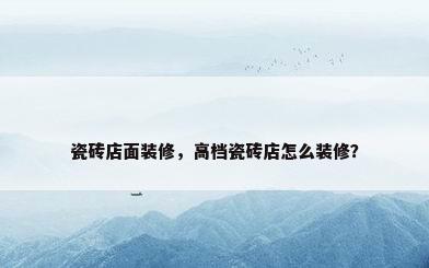 瓷砖店面装修，高档瓷砖店怎么装修？