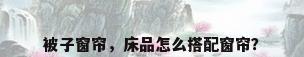 被子窗帘，床品怎么搭配窗帘？
