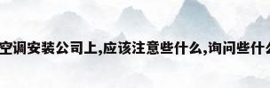 请问,在寻找中央空调安装公司上,应该注意些什么,询问些什么主要的问题...（）