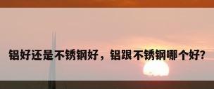 铝好还是不锈钢好，铝跟不锈钢哪个好？