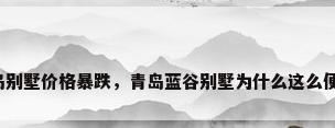 青岛别墅价格暴跌，青岛蓝谷别墅为什么这么便宜？